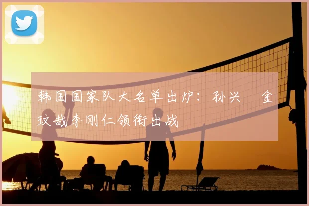 韩国国家队大名单出炉：孙兴慜金玟哉李刚仁领衔出战