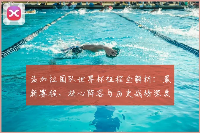 孟加拉国队世界杯征程全解析：最新赛程、核心阵容与历史战绩深度回顾