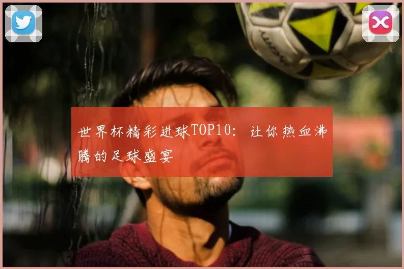 世界杯精彩进球TOP10:让你热血沸腾的足球盛宴