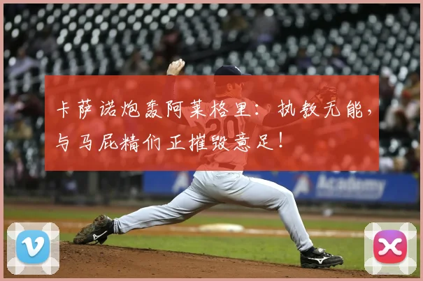 卡萨诺炮轰阿莱格里：执教无能，与马屁精们正摧毁意足！