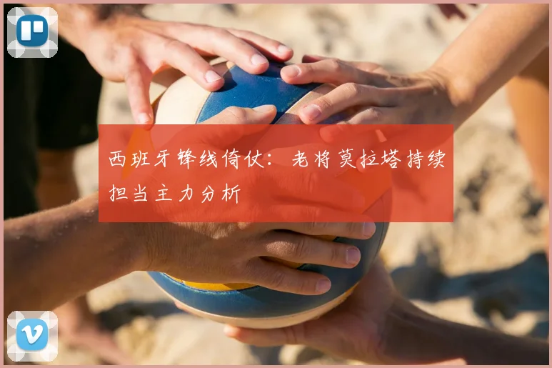 西班牙锋线倚仗:老将莫拉塔持续担当主力分析