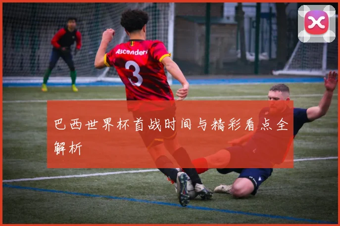 巴西世界杯首战时间与精彩看点全解析