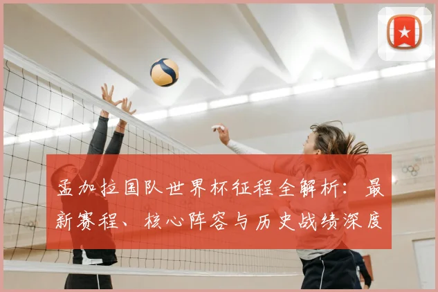 孟加拉国队世界杯征程全解析：最新赛程、核心阵容与历史战绩深度回顾