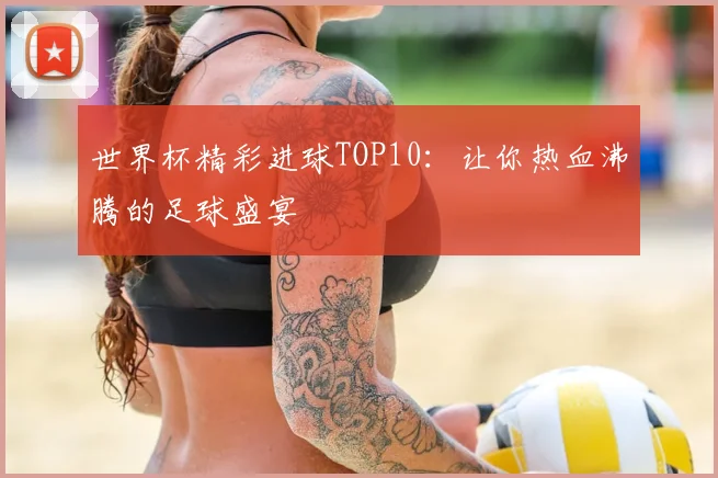 世界杯精彩进球TOP10：让你热血沸腾的足球盛宴