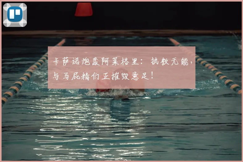 卡萨诺炮轰阿莱格里:执教无能,与马屁精们正摧毁意足!