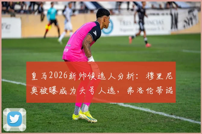 皇马2026新帅候选人分析：穆里尼奥被曝成为头号人选，弗洛伦蒂诺弟弟力荐成关键因素