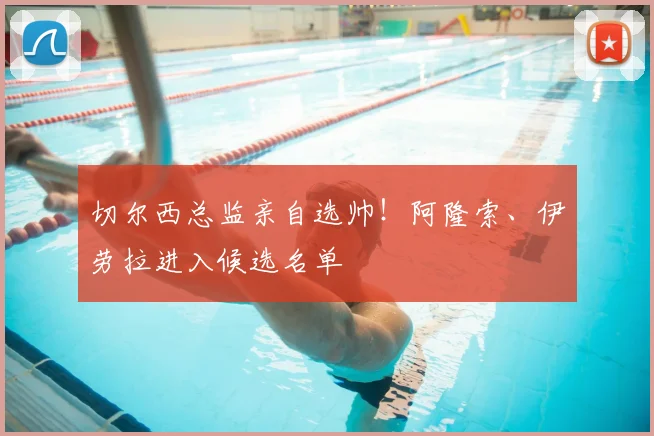 切尔西总监亲自选帅！阿隆索、伊劳拉进入候选名单